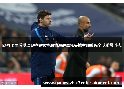 欧冠出局后瓜迪奥拉更衣室激情演讲曝光曼城主帅鼓舞全队重燃斗志